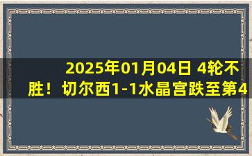 2025年01月04日 4轮不胜！切尔西1-1水晶宫跌至第4 帕尔默破门内托禁区倒地未判